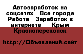 Автозаработок на соцсетях - Все города Работа » Заработок в интернете   . Крым,Красноперекопск